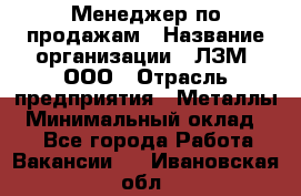 Менеджер по продажам › Название организации ­ ЛЗМ, ООО › Отрасль предприятия ­ Металлы › Минимальный оклад ­ 1 - Все города Работа » Вакансии   . Ивановская обл.